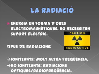  Energia en forma d’ones
electromagnètiques. No necessiten
suport elèctric.
Tipus de radiacions:
Ionitzants: Molt altra freqüència.
No ionitzants: Radiacions
òptiques/radiofreqüència.
 