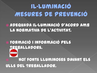  Adequada il·luminació d’acord amb
la normativa de l’activitat.
 Formació i informació pels
treballadors.
 NO! fonts lluminoses davant els
ulls del treballador.
 