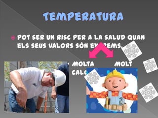  Pot ser un risc per a la salud quan
els seus valors són extrems.
Molta
calor.
Molt
fred.
 