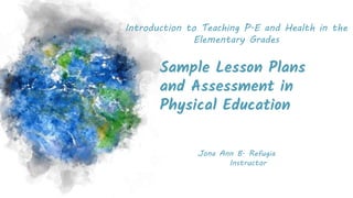 Sample Lesson Plans
and Assessment in
Physical Education
Introduction to Teaching P.E and Health in the
Elementary Grades
Jona Ann B. Refugia
Instructor
 