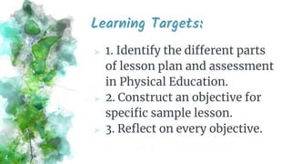 Learning Targets:
⪢ 1. Identify the different parts
of lesson plan and assessment
in Physical Education.
⪢ 2. Construct an...