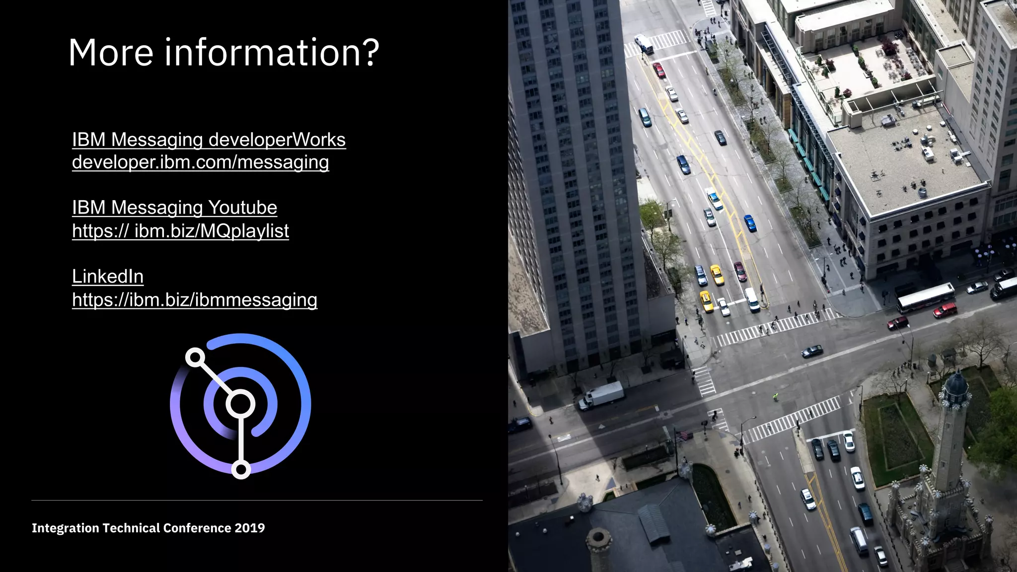 29Integration Technical Conference 2019
More information?
IBM Messaging developerWorks
developer.ibm.com/messaging
IBM Messaging Youtube
https:// ibm.biz/MQplaylist
LinkedIn
https://ibm.biz/ibmmessaging
 