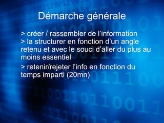 Démarche générale 
> créer / rassembler de l’information 
> la structurer en fonction d’un angle 
retenu et avec le souci d’aller du plus au 
moins essentiel 
> retenir/rejeter l’info en fonction du 
temps imparti (20mn) 
 