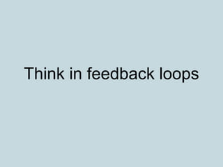 Think in feedback loops
 