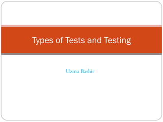 Uzma Bashir
Types of Tests and Testing
 