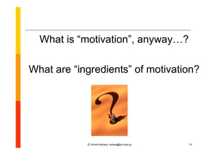 What is “
          motivation”anyway…?
                    ,

What are “
         ingredients” motivation?
                     of




           Ⓒ Hiromi Nohara, nohara@es.main.jp   13
 