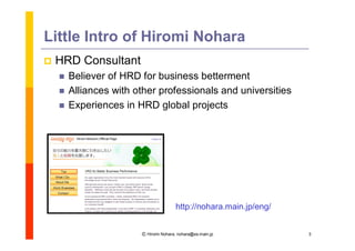 Little Intro of Hiromi Nohara
   HRD Consultant
       Believer of HRD for business betterment
       Alliances with other professionals and universities
       Experiences in HRD global projects




                                        http://nohara.main.jp/eng/


                        Ⓒ Hiromi Nohara, nohara@es.main.jp           3
 