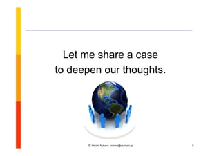 Let me share a case
to deepen our thoughts.




      Ⓒ Hiromi Nohara, nohara@es.main.jp   6
 