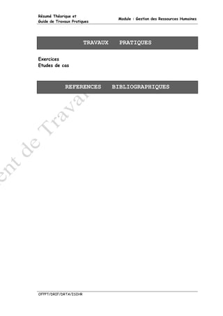 Résumé Théorique et
                                   Module : Gestion des Ressources Humaines
Guide de Travaux Pratiques




                        TRAVAUX     PRATIQUES

Exercices
Etudes de cas



             REFERENCES           BIBLIOGRAPHIQUES




OFPPT/DRIF/DRTA/ISIHR
 