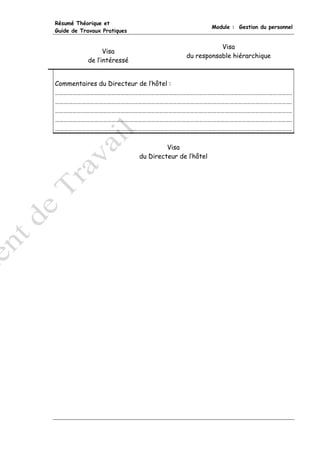 Résumé Théorique et
                                                       Module : Gestion du personnel
Guide de Travaux Pratiques


                                                       Visa
                 Visa
                                            du responsable hiérarchique
           de l’intéressé


Commentaires du Directeur de l’hôtel :
……………………………………………………………………………………………………………………………………………….
……………………………………………………………………………………………………………………………………………….
……………………………………………………………………………………………………………………………………………….
……………………………………………………………………………………………………………………………………………….
……………………………………………………………………………………………………………………………………………….

                                      Visa
                             du Directeur de l’hôtel
 