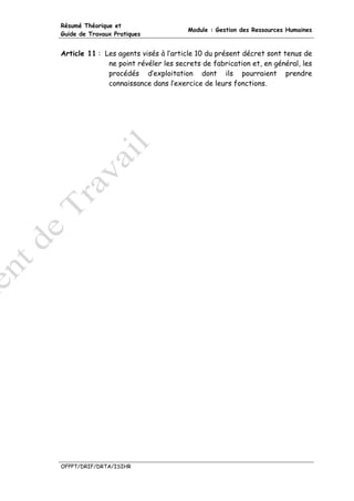 Résumé Théorique et
                                      Module : Gestion des Ressources Humaines
Guide de Travaux Pratiques


Article 11 : Les agents visés à l’article 10 du présent décret sont tenus de
              ne point révéler les secrets de fabrication et, en général, les
              procédés d’exploitation dont ils pourraient prendre
              connaissance dans l’exercice de leurs fonctions.




OFPPT/DRIF/DRTA/ISIHR
 