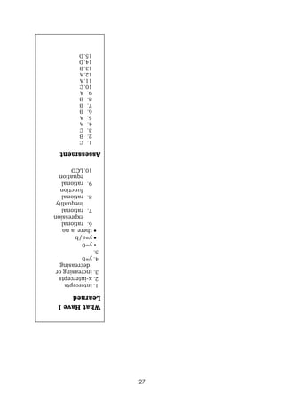 27
What
Have
I
Learned
1.
intercepts
2.
x-intercepts
3.
increasing
or
decreasing
4.
y=b
5.

y=0

y=a/b

there
is
no
6.
rational
expression
7.
rational
inequality
8.
rational
function
9.
rational
equation
10.
LCD
Assessment
1.
C
2.
B
3.
C
4.
A
5.
A
6.
B
7.
B
8.
B
9.
A
10.C
11.A
12.A
13.B
14.D
15.D
 