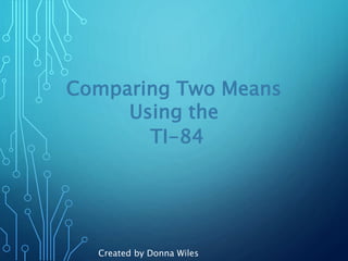 Comparing Two Means
Using the
TI-84
Created by Donna Wiles
 