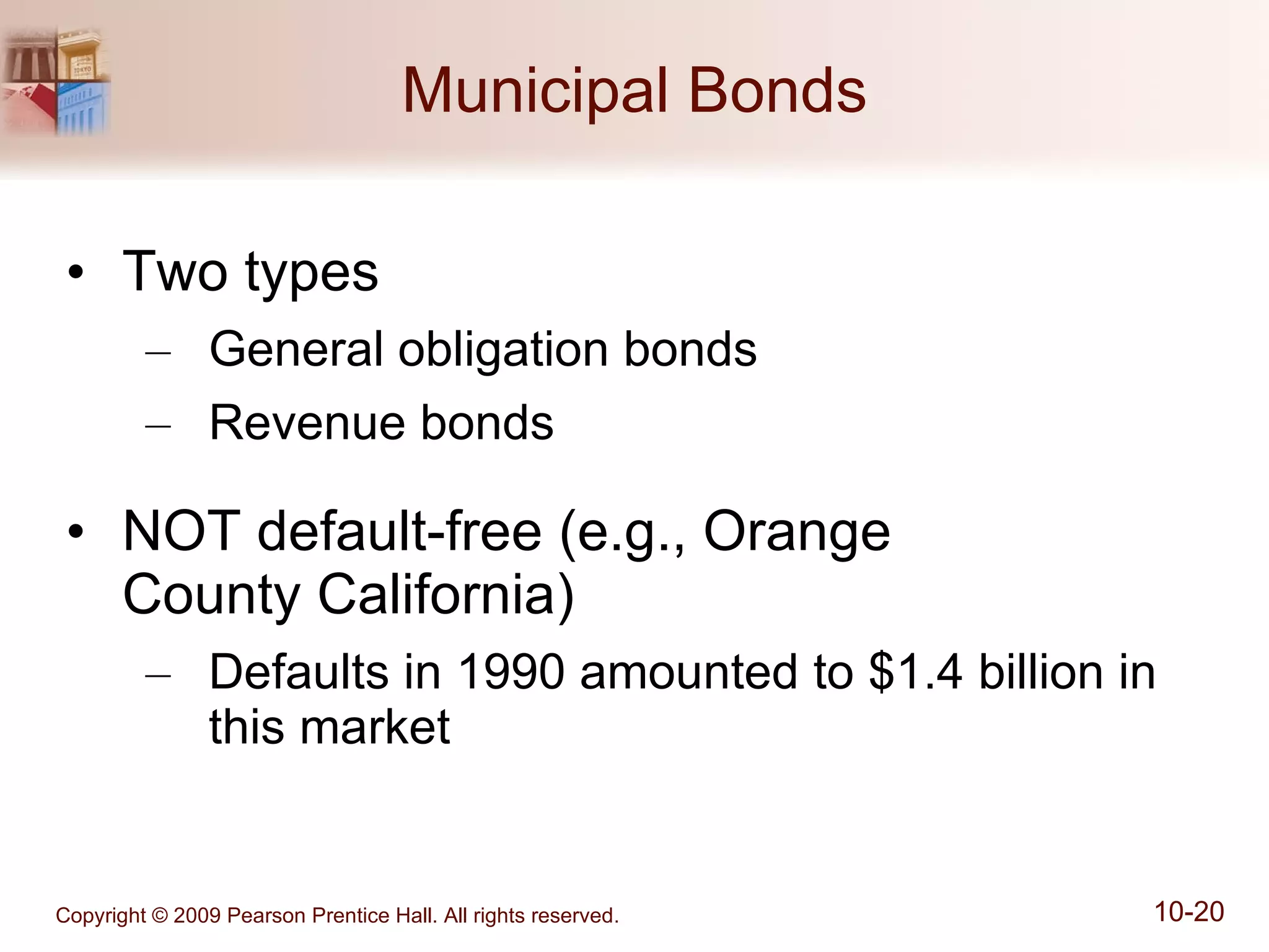 Municipal Bonds Two types General obligation bonds Revenue bonds NOT default-free (e.g., Orange  County California) Defaults in 1990 amounted to $1.4 billion in this market 