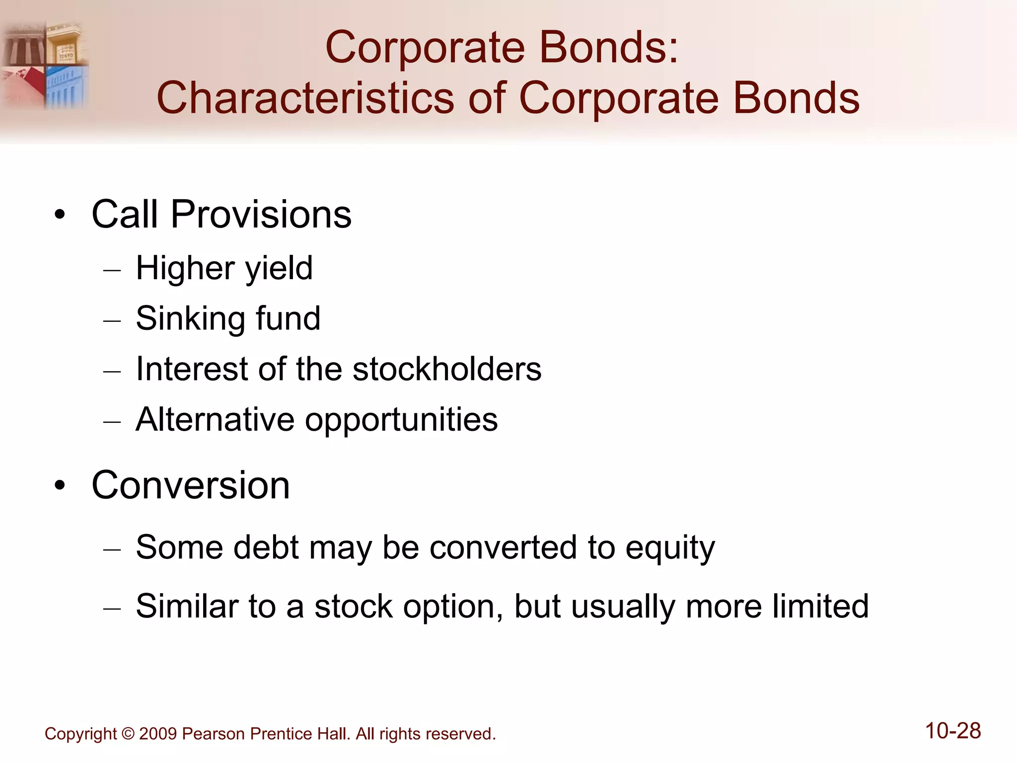Corporate Bonds:  Characteristics of Corporate Bonds Call Provisions  Higher yield Sinking fund Interest of the stockholders  Alternative opportunities Conversion  Some debt may be converted to equity Similar to a stock option, but usually more limited 