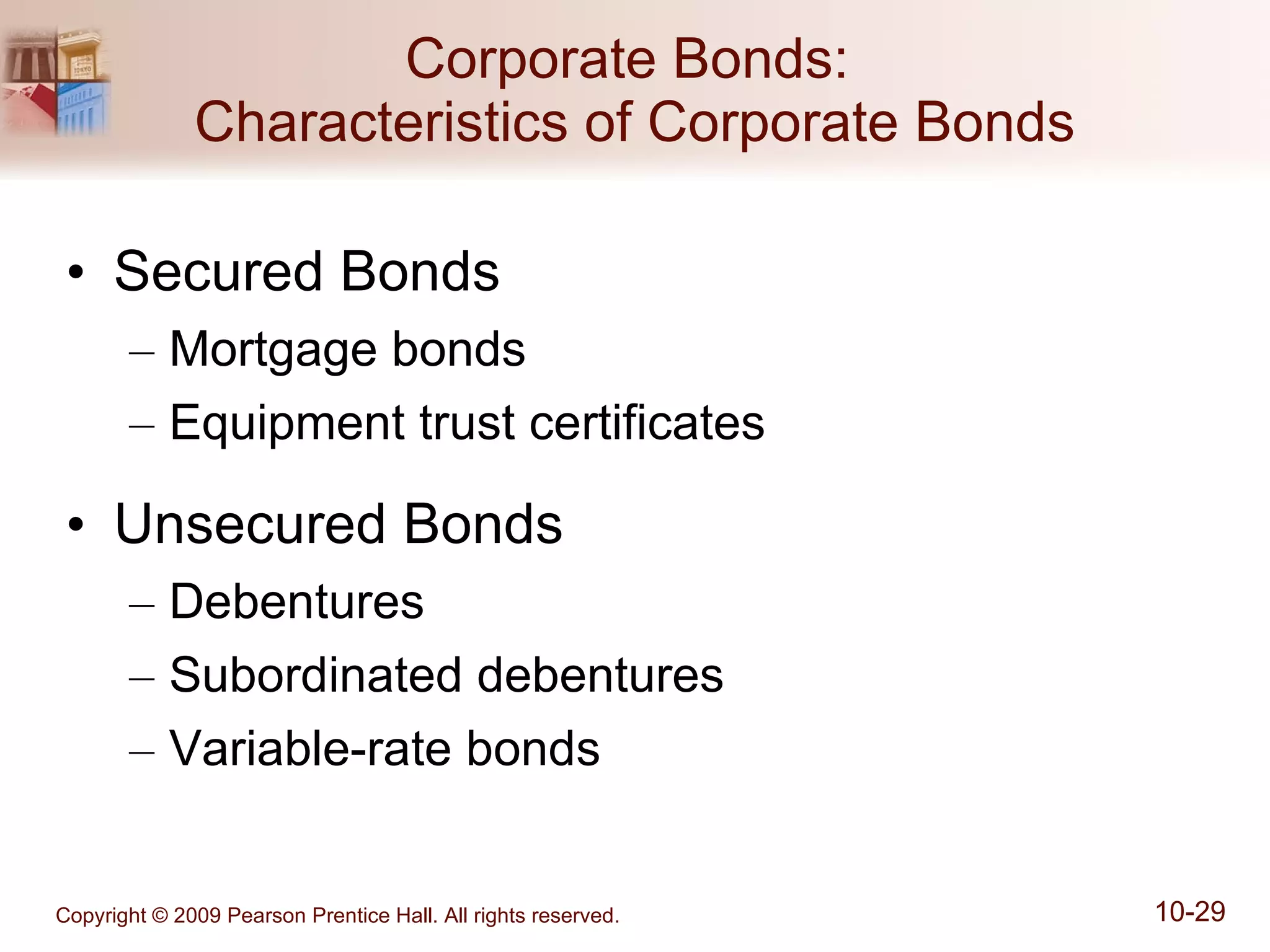Corporate Bonds:  Characteristics of Corporate Bonds Secured Bonds Mortgage bonds Equipment trust certificates Unsecured Bonds Debentures Subordinated debentures Variable-rate bonds 