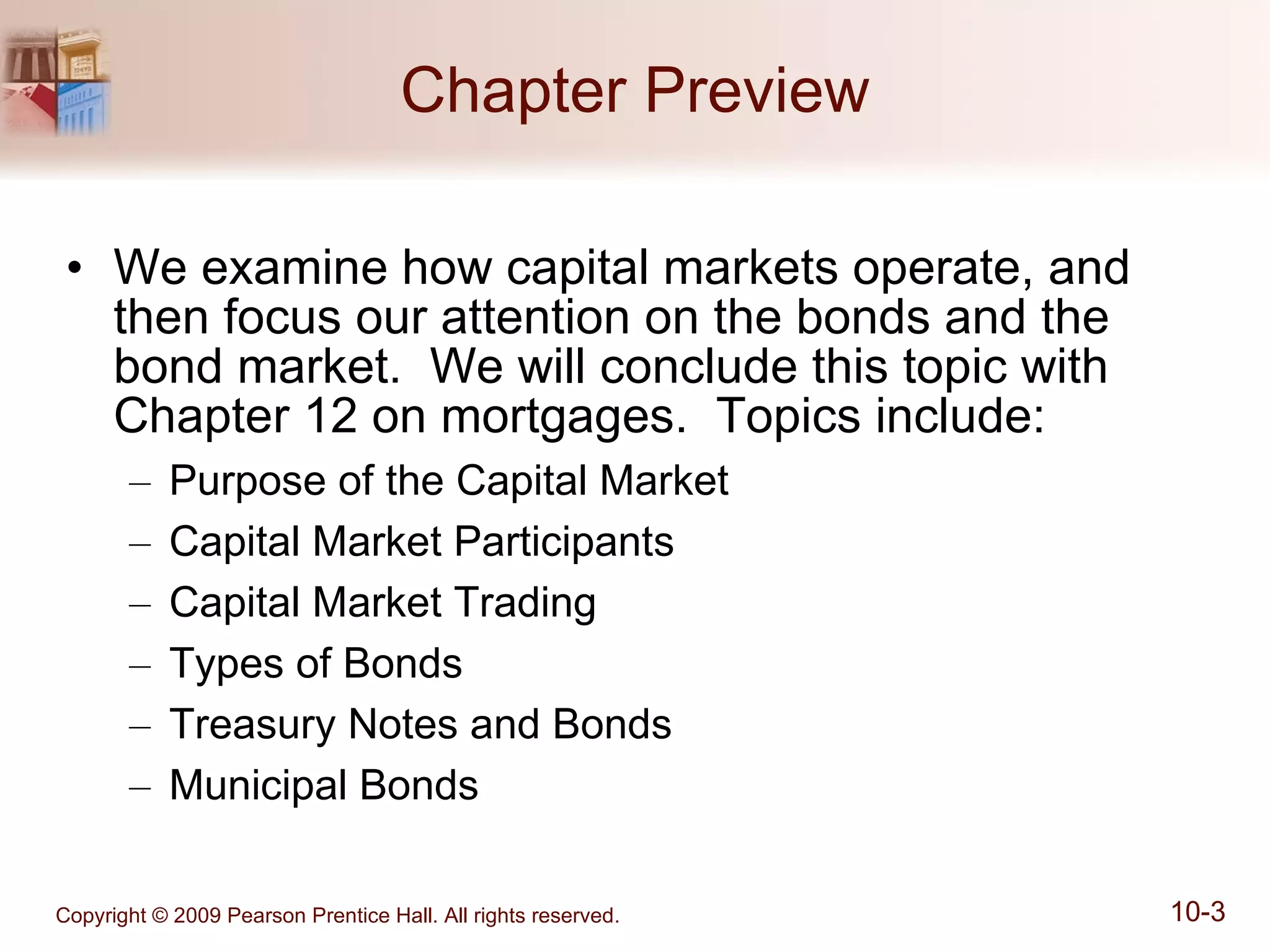 Chapter Preview We examine how capital markets operate, and then focus our attention on the bonds and the bond market.  We will conclude this topic with Chapter 12 on mortgages.  Topics include: Purpose of the Capital Market Capital Market Participants Capital Market Trading Types of Bonds Treasury Notes and Bonds Municipal Bonds 