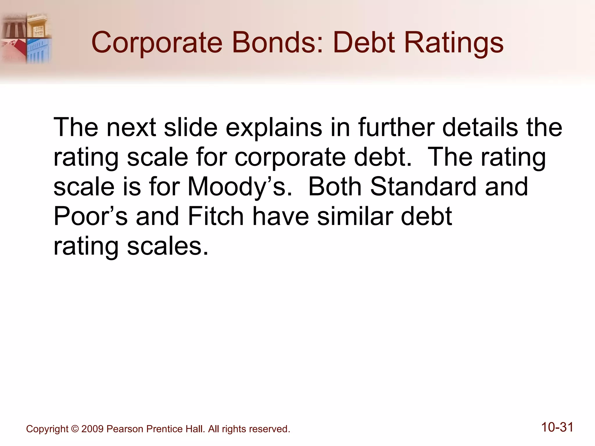 Corporate Bonds: Debt Ratings The next slide explains in further details the rating scale for corporate debt.  The rating scale is for Moody’s.  Both Standard and Poor’s and Fitch have similar debt  rating scales. 