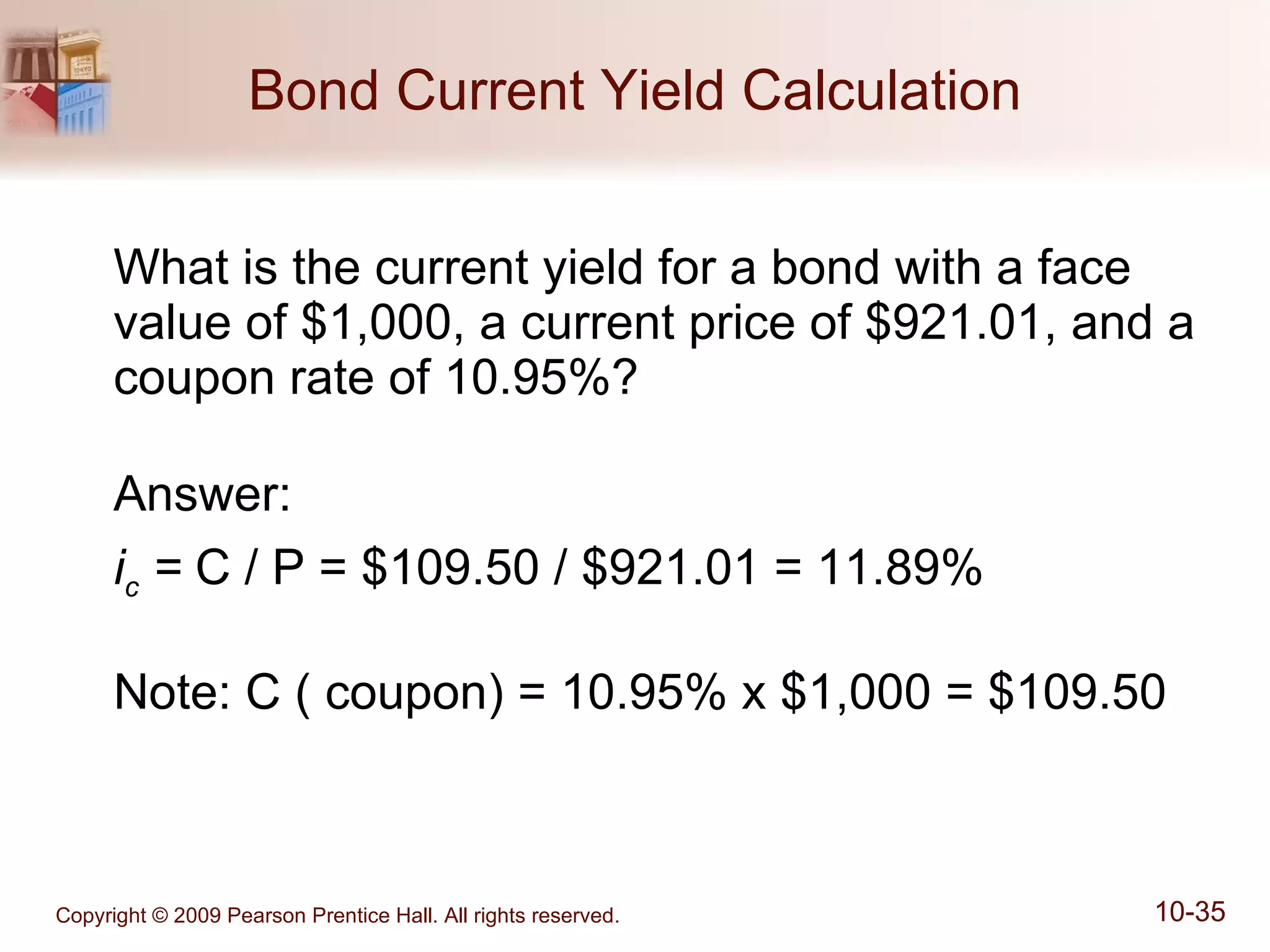 Bond Current Yield Calculation What is the current yield for a bond with a face value of $1,000, a current price of $921.01, and a coupon rate of 10.95%? Answer: i c  =  C / P = $109.50 / $921.01 = 11.89% Note: C ( coupon) = 10.95% x $1,000 = $109.50 
