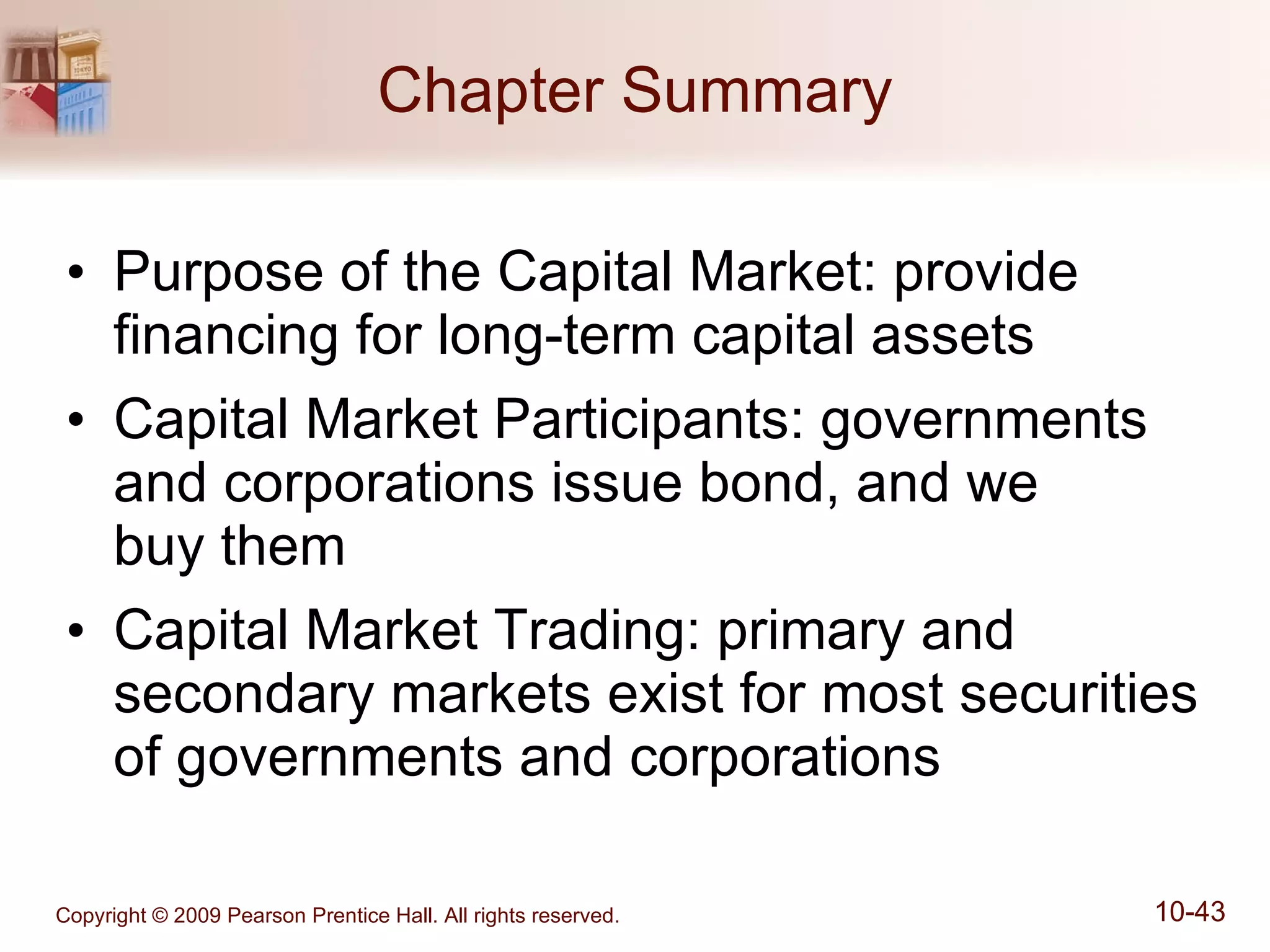 Chapter Summary Purpose of the Capital Market: provide financing for long-term capital assets Capital Market Participants: governments and corporations issue bond, and we  buy them Capital Market Trading: primary and secondary markets exist for most securities of governments and corporations 