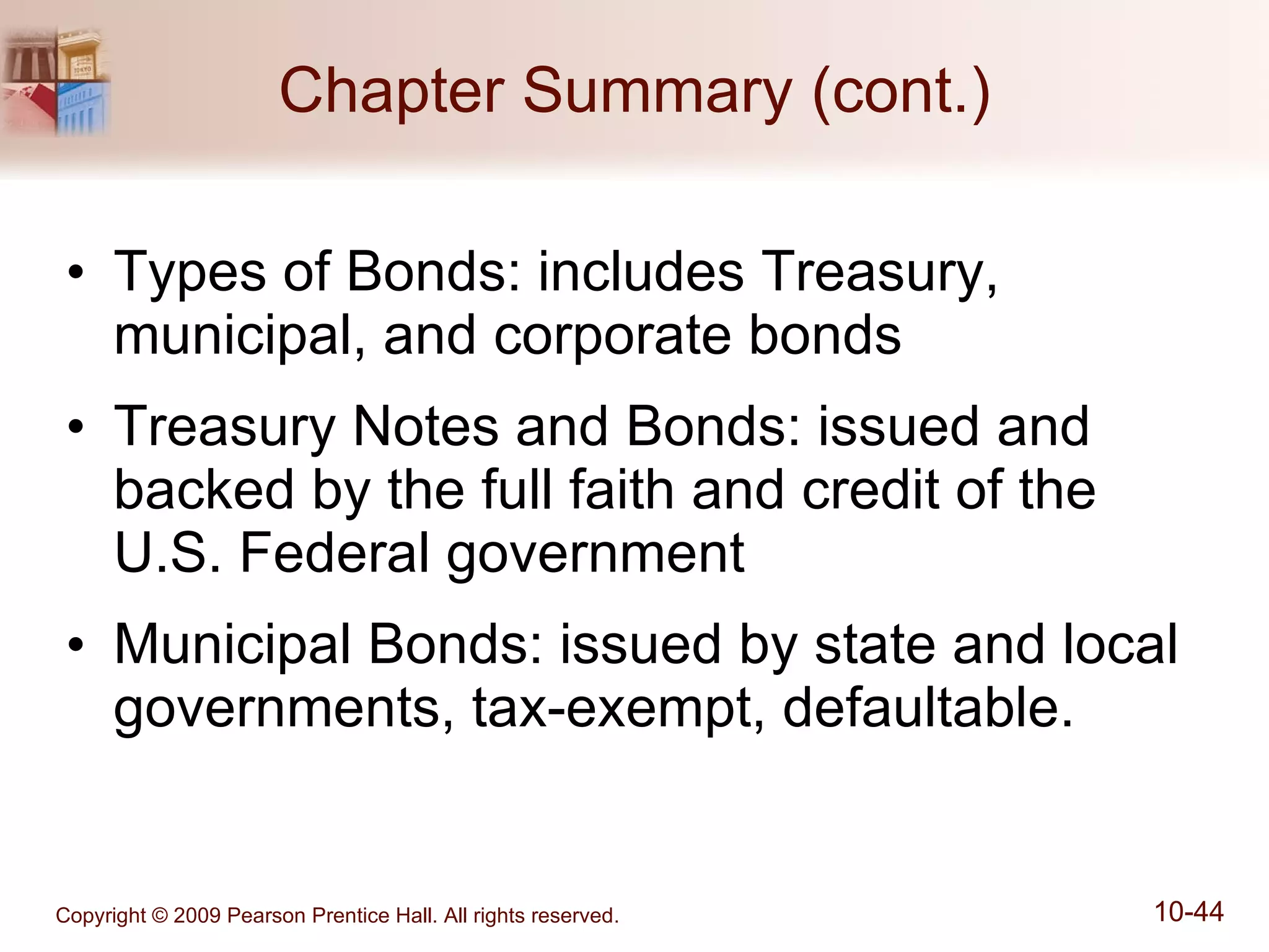 Chapter Summary (cont.) Types of Bonds: includes Treasury, municipal, and corporate bonds Treasury Notes and Bonds: issued and backed by the full faith and credit of the U.S. Federal government Municipal Bonds: issued by state and local governments, tax-exempt, defaultable. 