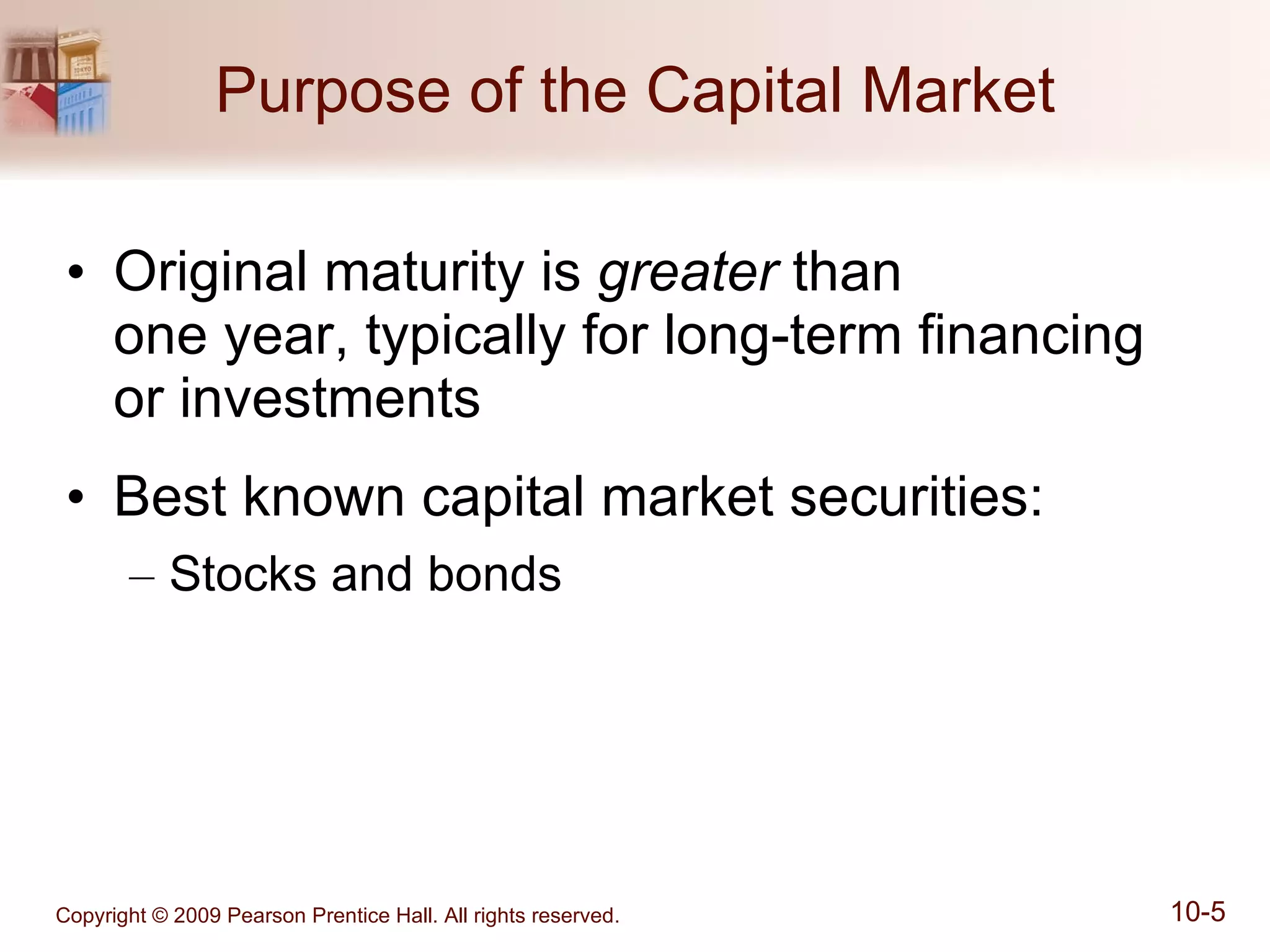 Purpose of the Capital Market Original maturity is  greater  than  one year, typically for long-term financing or investments Best known capital market securities: Stocks and bonds 
