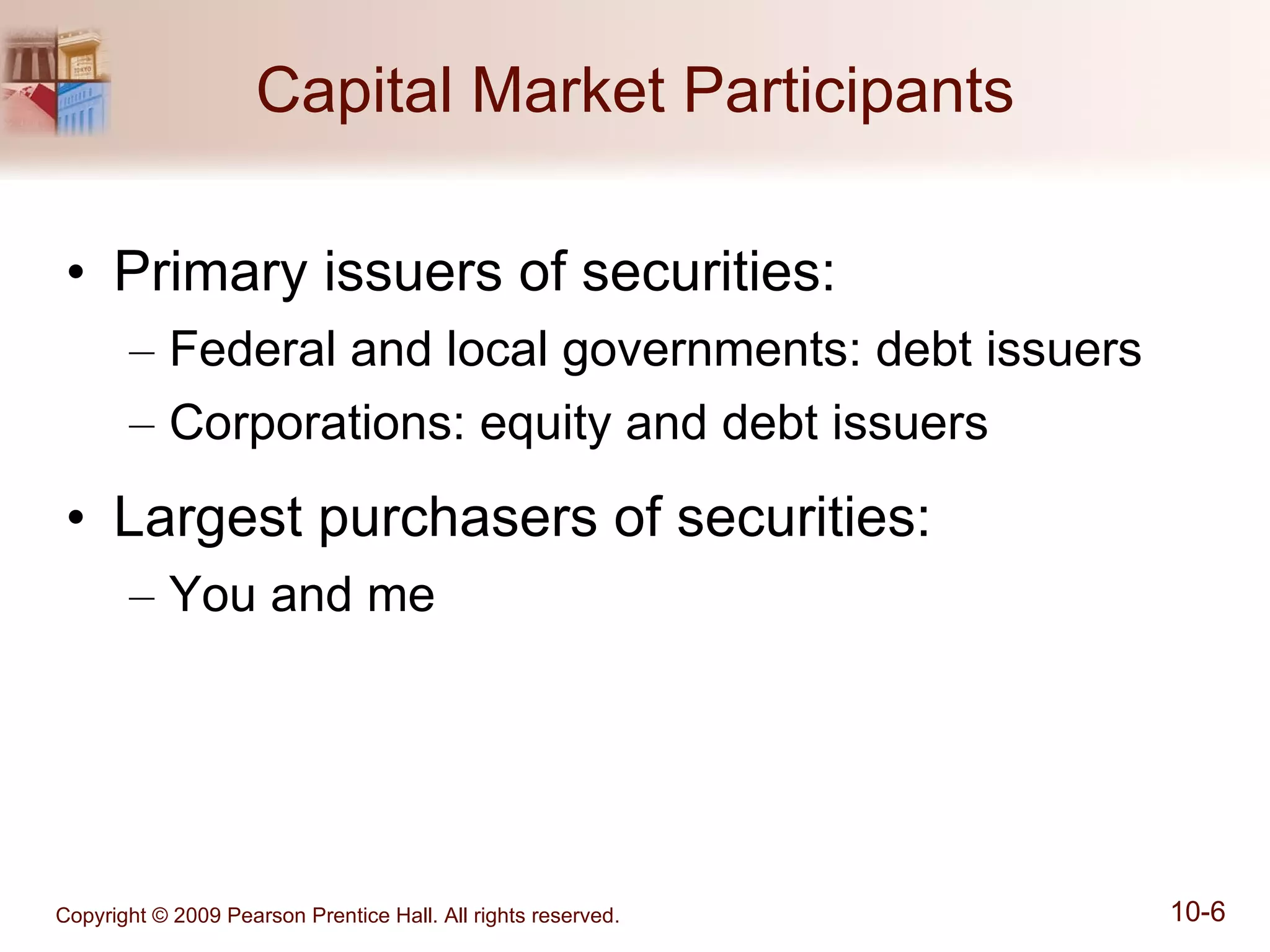 Capital Market Participants Primary issuers of securities: Federal and local governments: debt issuers Corporations: equity and debt issuers Largest purchasers of securities: You and me 