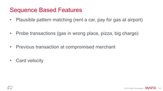 © 2014 MapR Technologies 14
Sequence Based Features
• Plausible pattern matching (rent a car, pay for gas at airport)
• Probe transactions (gas in wrong place, pizza, big charge)
• Previous transaction at compromised merchant
• Card velocity
 