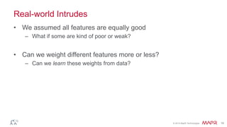 © 2014 MapR Technologies 18
Real-world Intrudes
• We assumed all features are equally good
– What if some are kind of poor or weak?
• Can we weight different features more or less?
– Can we learn these weights from data?
 