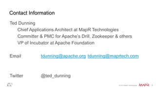 © 2014 MapR Technologies 2
Contact Information
Ted Dunning
Chief Applications Architect at MapR Technologies
Committer & PMC for Apache’s Drill, Zookeeper & others
VP of Incubator at Apache Foundation
Email tdunning@apache.org tdunning@maprtech.com
Twitter @ted_dunning
 