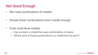 © 2014 MapR Technologies 21
Not Good Enough
• We need combinations of models
• Simple linear combinations aren’t subtle enough
• Enter multi-level models
– Can we learn a model that uses combinations of inputs
– Where each of those combinations is a model that we learn?
 