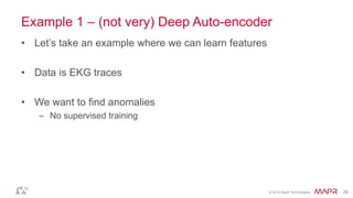 © 2014 MapR Technologies 28
Example 1 – (not very) Deep Auto-encoder
• Let’s take an example where we can learn features
• Data is EKG traces
• We want to find anomalies
– No supervised training
 
