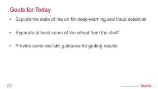 © 2014 MapR Technologies 3
Goals for Today
• Explore the state of the art for deep-learning and fraud detection
• Separate at least some of the wheat from the chaff
• Provide some realistic guidance for getting results
 