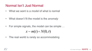 © 2014 MapR Technologies 32
Normal Isn’t Just Normal
• What we want is a model of what is normal
• What doesn’t fit the model is the anomaly
• For simple signals, the model can be simple …
• The real world is rarely so accommodating
x ~ m(t)+ N(0,e)
 