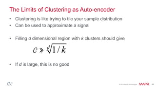 © 2014 MapR Technologies 49
The Limits of Clustering as Auto-encoder
• Clustering is like trying to tile your sample distribution
• Can be used to approximate a signal
• Filling d dimensional region with k clusters should give
• If d is large, this is no good
e » 1/ kd
 