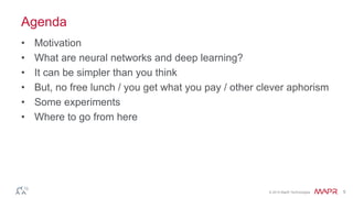 © 2014 MapR Technologies 5
Agenda
• Motivation
• What are neural networks and deep learning?
• It can be simpler than you think
• But, no free lunch / you get what you pay / other clever aphorism
• Some experiments
• Where to go from here
 