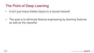 © 2014 MapR Technologies 62
The Point of Deep Learning
• It isn’t just many hidden layers in a neural network
• The goal is to eliminate feature engineering by learning features
as well as the classifier
 
