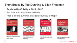 © 2014 MapR Technologies 74
Short Books by Ted Dunning & Ellen Friedman
• Published by O’Reilly in 2014 - 2016
• For sale from Amazon or O’Reilly
• Free e-books currently available courtesy of MapR
http://bit.ly/ebook-real-
world-hadoop
http://bit.ly/mapr-tsdb-
ebook
http://bit.ly/ebook-
anomaly
http://bit.ly/recommend
ation-ebook
 