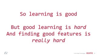 © 2014 MapR Technologies 9
So learning is good
But good learning is hard
And finding good features is
really hard
 