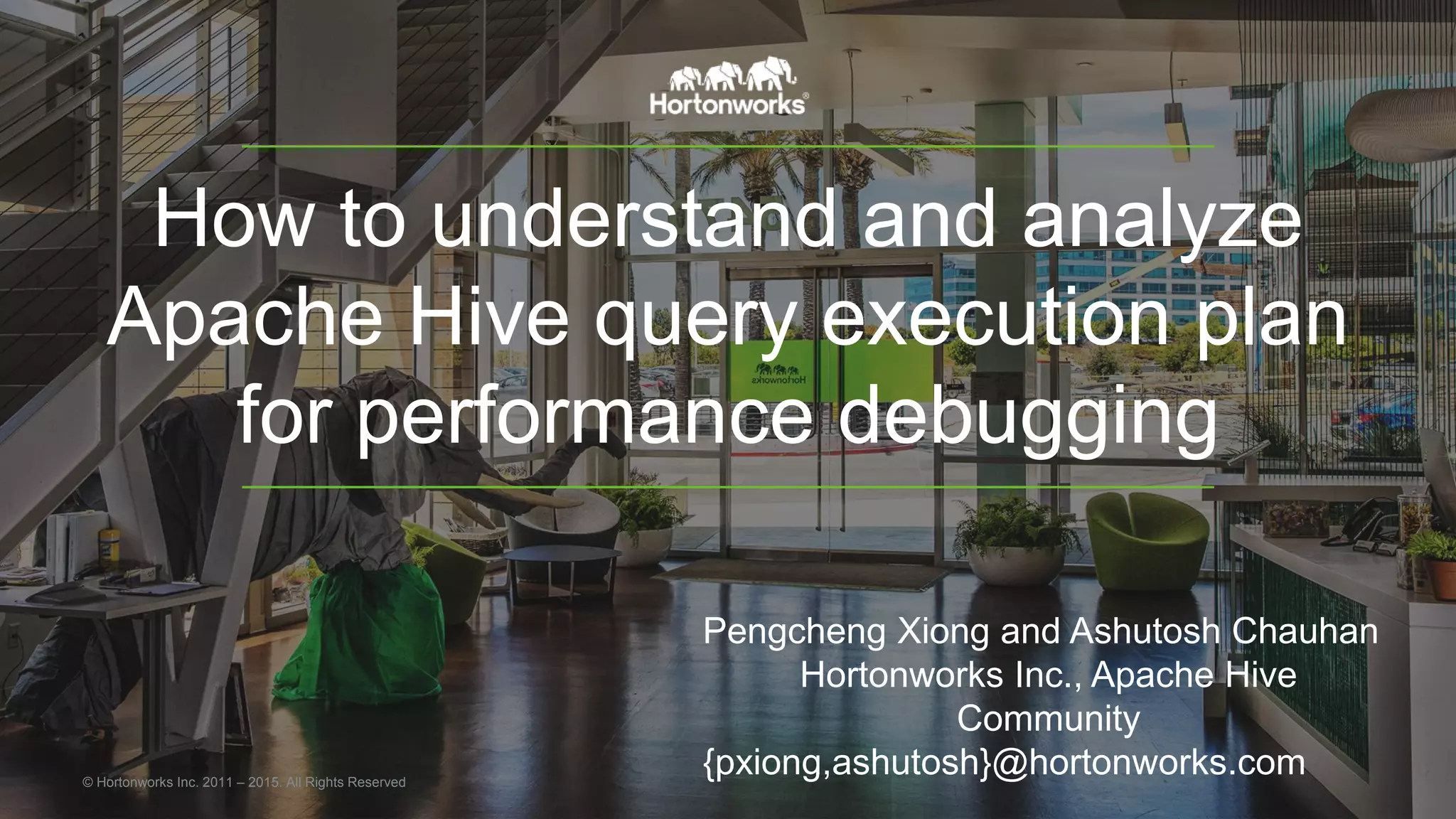 How to understand and analyze Apache Hive query execution plan for performance debugging © Hortonworks Inc. 2011 – 2015. All Rights Reserved Pengcheng Xiong and Ashutosh Chauhan Hortonworks Inc., Apache Hive Community {pxiong,ashutosh}@hortonworks.com 