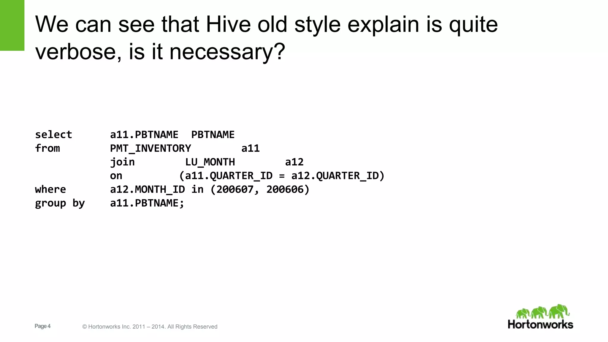 Page4 © Hortonworks Inc. 2011 – 2014. All Rights Reserved We can see that Hive old style explain is quite verbose, is it necessary? select a11.PBTNAME PBTNAME from PMT_INVENTORY a11 join LU_MONTH a12 on (a11.QUARTER_ID = a12.QUARTER_ID) where a12.MONTH_ID in (200607, 200606) group by a11.PBTNAME; 