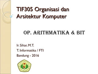 TIF305 Organisasi danTIF305 Organisasi dan
Arsitektur KomputerArsitektur Komputer
Ir. Sihar, M.T.
T. Informatika / FTI
Bandung - 2016
Op. ArithmAtikA & Bit
 