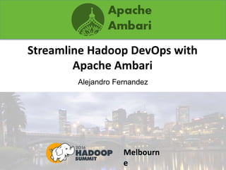 Streamline Hadoop DevOps with
Apache Ambari
Alejandro Fernandez
Melbourn
e
 