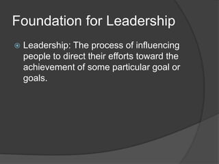 Foundation for LeadershipLeadership: The process of influencing people to direct their efforts toward the achievement of some particular goal or goals.
