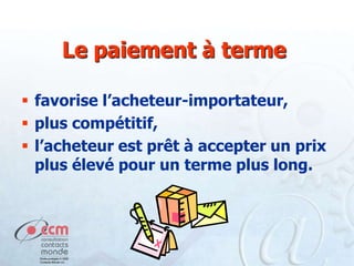 Le paiement à terme
 favorise l’acheteur-importateur,
 plus compétitif,
 l’acheteur est prêt à accepter un prix
plus élevé pour un terme plus long.

 