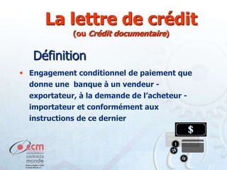 La lettre de crédit
(ou Crédit documentaire)

Définition
 Engagement conditionnel de paiement que
donne une banque à un vendeur -

exportateur, à la demande de l’acheteur importateur et conformément aux
instructions de ce dernier

 
