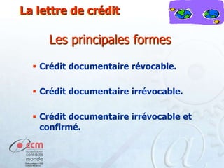 La lettre de crédit

Les principales formes
 Crédit documentaire révocable.

 Crédit documentaire irrévocable.
 Crédit documentaire irrévocable et
confirmé.

 
