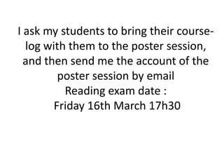 I ask my students to bring their courselog with them to the poster session,
and then send me the account of the
poster session by email
Reading exam date :
Friday 16th March 17h30

 