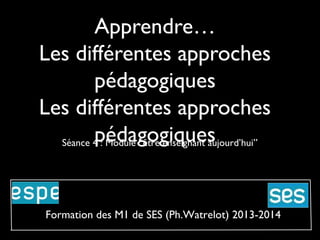 Apprendre…
Les différentes approches
pédagogiques
Les différentes approches
pédagogiques
Séance 4 : Module “être enseignant aujourd’hui”

Formation des M1 de SES (Ph.Watrelot) 2013-2014

 