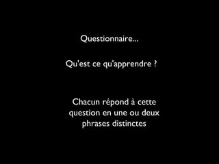 Questionnaire...
Qu'est ce qu'apprendre ?

Chacun répond à cette
question en une ou deux
phrases distinctes

 